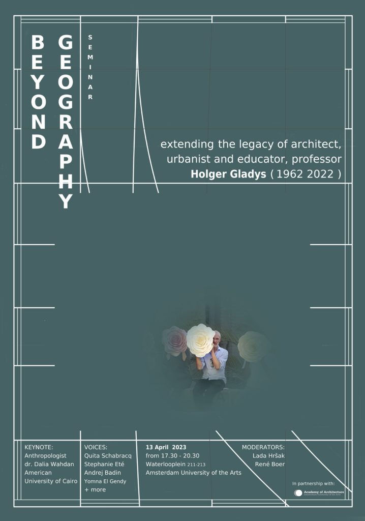 Event poster for 'Beyond Geography,' a seminar on 13 April 2023 extending the legacy of architect, urbanist and educator Holger Gladys (1962-2022), with keynote by Dr. Dalia Wahdan and voices including Yomna El Gendy, hosted at the Amsterdam University of the Arts in partnership with the Academy of Architecture.